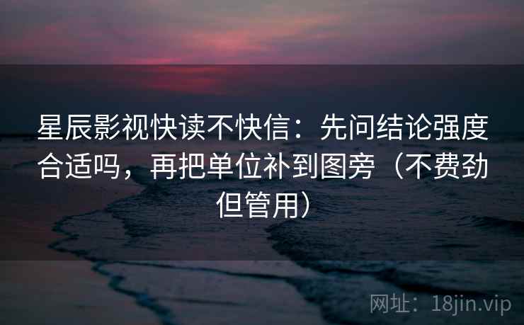 星辰影视快读不快信:先问结论强度合适吗,再把单位补到图旁(不费劲但管用) 星辰影视快读不快信:先问结论强度合适吗,再把单位补到图旁(不费劲但管用)