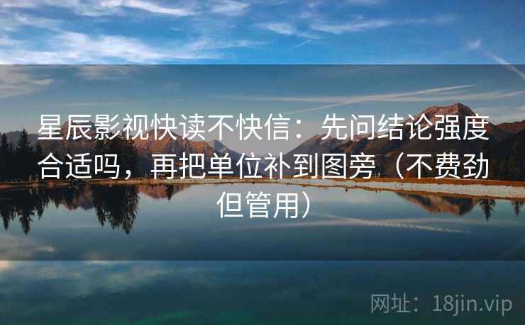 星辰影视快读不快信：先问结论强度合适吗，再把单位补到图旁（不费劲但管用）