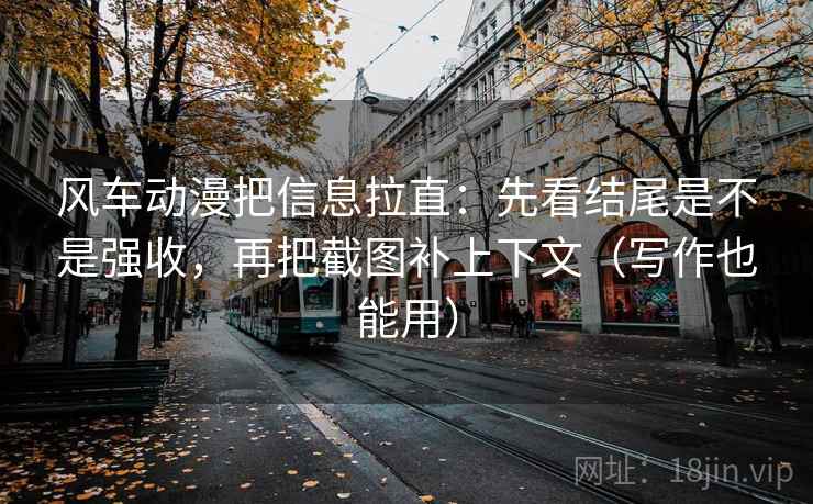 风车动漫把信息拉直：先看结尾是不是强收，再把截图补上下文（写作也能用）