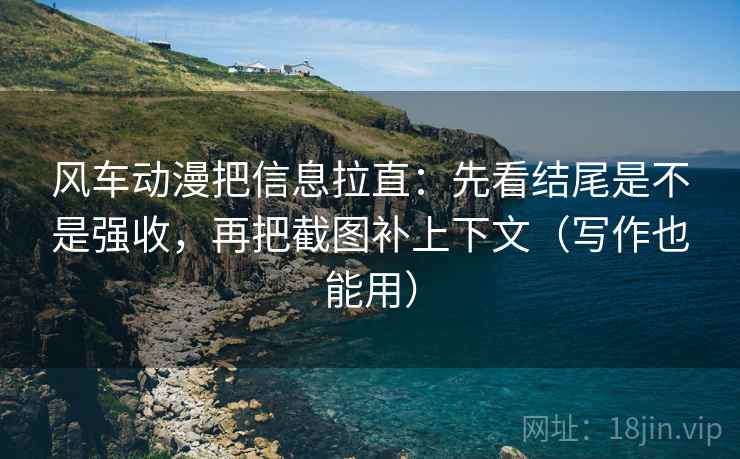 风车动漫把信息拉直：先看结尾是不是强收，再把截图补上下文（写作也能用）