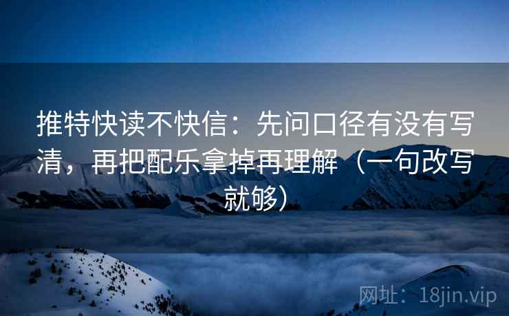 推特快读不快信:先问口径有没有写清,再把配乐拿掉再理解(一句改写就够) 推特快读不快信:先问口径有没有写清,再把配乐拿掉再理解(一句改写就够)