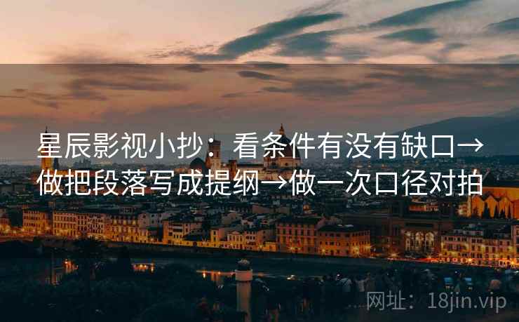 星辰影视小抄：看条件有没有缺口→做把段落写成提纲→做一次口径对拍