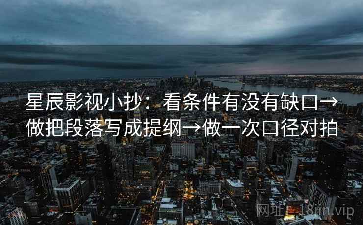 星辰影视小抄：看条件有没有缺口→做把段落写成提纲→做一次口径对拍