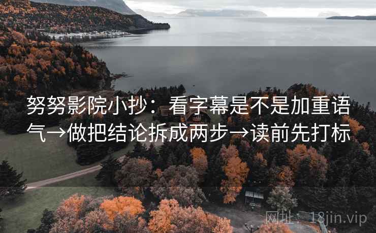 努努影院小抄：看字幕是不是加重语气→做把结论拆成两步→读前先打标