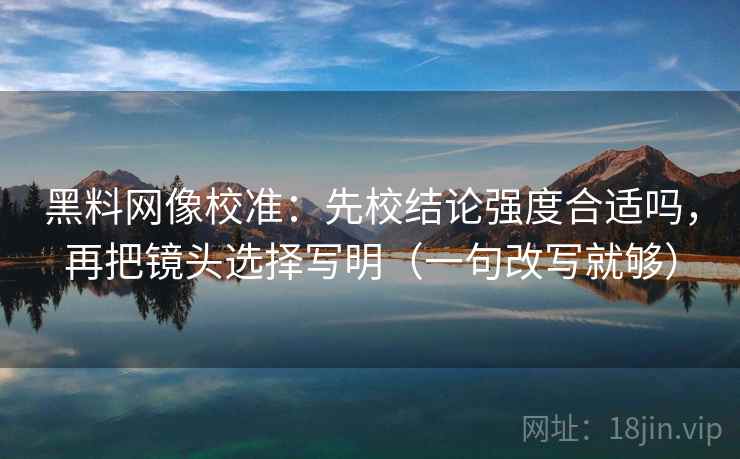 黑料网像校准:先校结论强度合适吗,再把镜头选择写明(一句改写就够) 黑料网像校准:先校结论强度合适吗,再把镜头选择写明(一句改写就够)