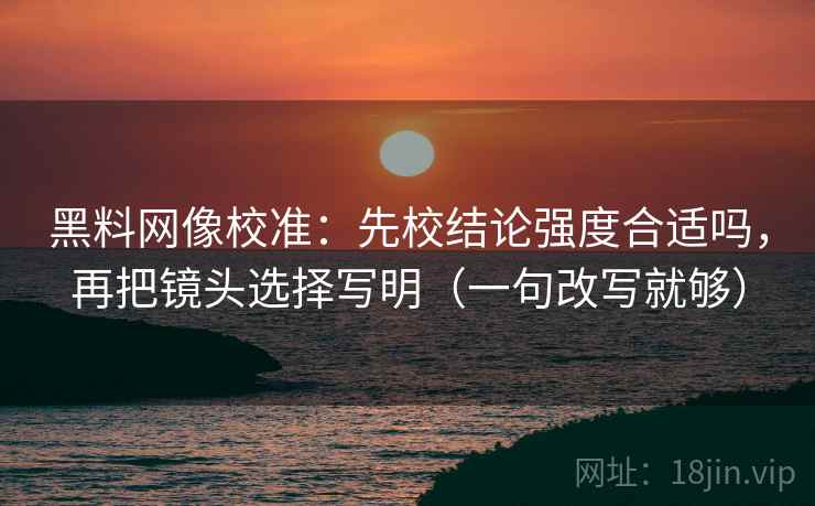 黑料网像校准：先校结论强度合适吗，再把镜头选择写明（一句改写就够）