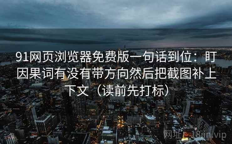 91网页浏览器免费版一句话到位：盯因果词有没有带方向然后把截图补上下文（读前先打标）