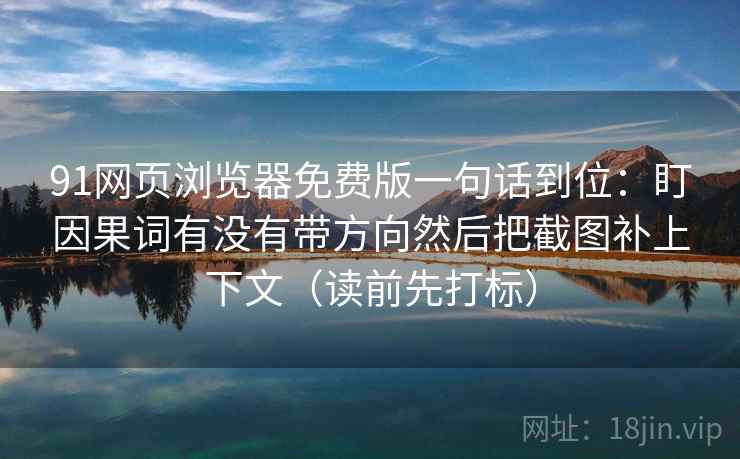 91网页浏览器免费版一句话到位:盯因果词有没有带方向然后把截图补上下文(读前先打标) 91网页浏览器免费版一句话到位:盯因果词有没有带方向然后把截图补上下文(读前先打标)