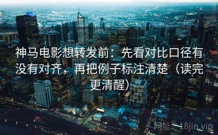 神马电影想转发前:先看对比口径有没有对齐,再把例子标注清楚(读完更清醒) 神马电影想转发前:先看对比口径有没有对齐,再把例子标注清楚(读完更清醒)
