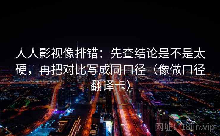 人人影视像排错：先查结论是不是太硬，再把对比写成同口径（像做口径翻译卡）