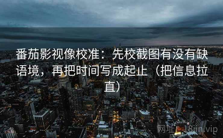 番茄影视像校准：先校截图有没有缺语境，再把时间写成起止（把信息拉直）