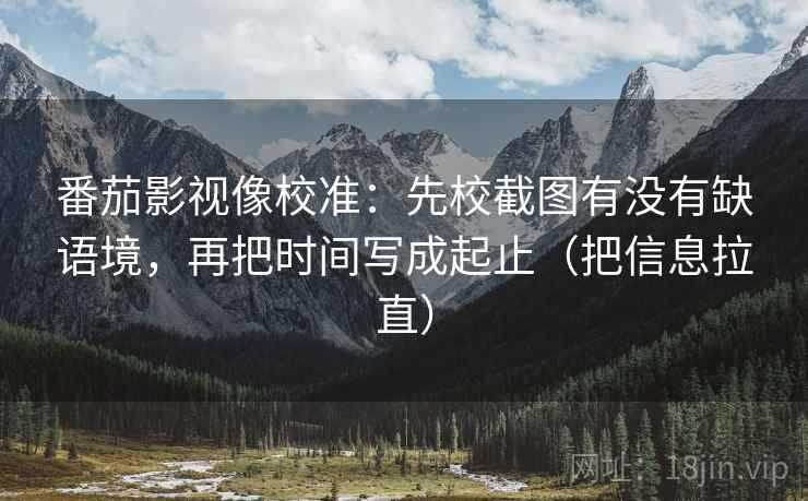 番茄影视像校准:先校截图有没有缺语境,再把时间写成起止(把信息拉直) 番茄影视像校准:先校截图有没有缺语境,再把时间写成起止(把信息拉直)