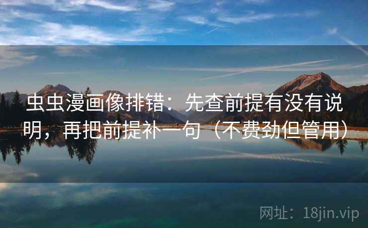 虫虫漫画像排错：先查前提有没有说明，再把前提补一句（不费劲但管用）