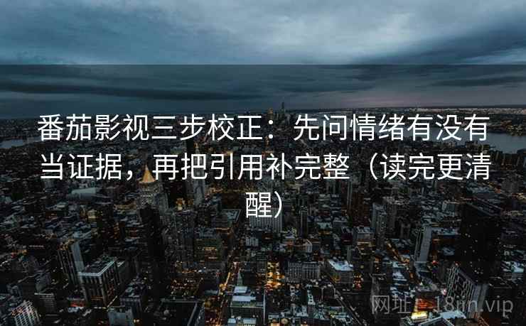 番茄影视三步校正：先问情绪有没有当证据，再把引用补完整（读完更清醒）