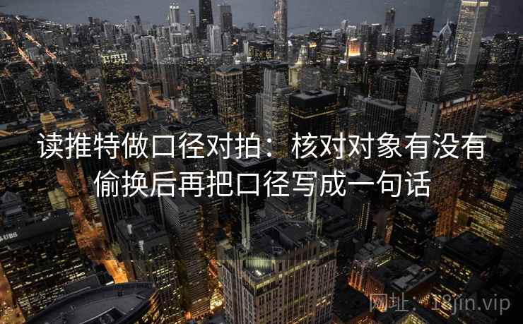 读推特做口径对拍:核对对象有没有偷换后再把口径写成一句话 读推特做口径对拍:核对对象有没有偷换后再把口径写成一句话