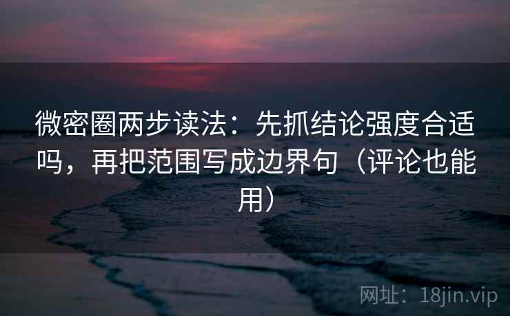 微密圈两步读法：先抓结论强度合适吗，再把范围写成边界句（评论也能用）