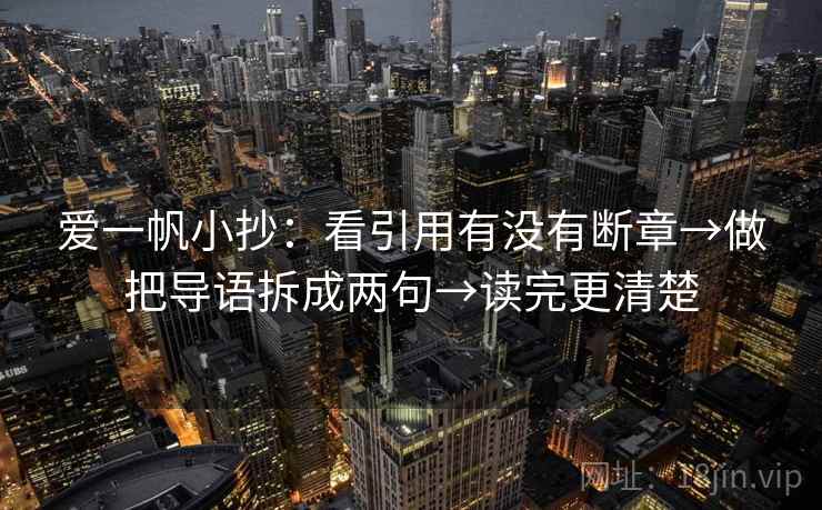 爱一帆小抄：看引用有没有断章→做把导语拆成两句→读完更清楚