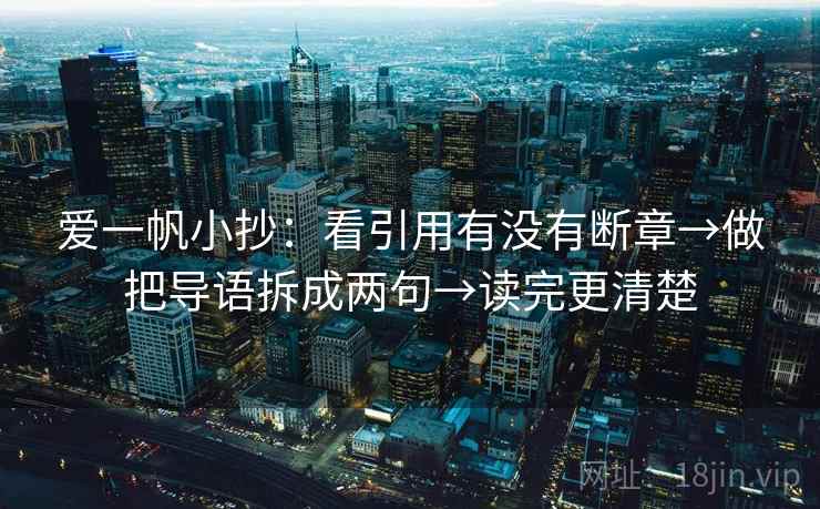 爱一帆小抄:看引用有没有断章→做把导语拆成两句→读完更清楚 爱一帆小抄:看引用有没有断章→做把导语拆成两句→读完更清楚