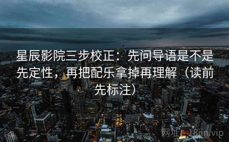 星辰影院三步校正:先问导语是不是先定性,再把配乐拿掉再理解(读前先标注) 星辰影院三步校正:先问导语是不是先定性,再把配乐拿掉再理解(读前先标注)