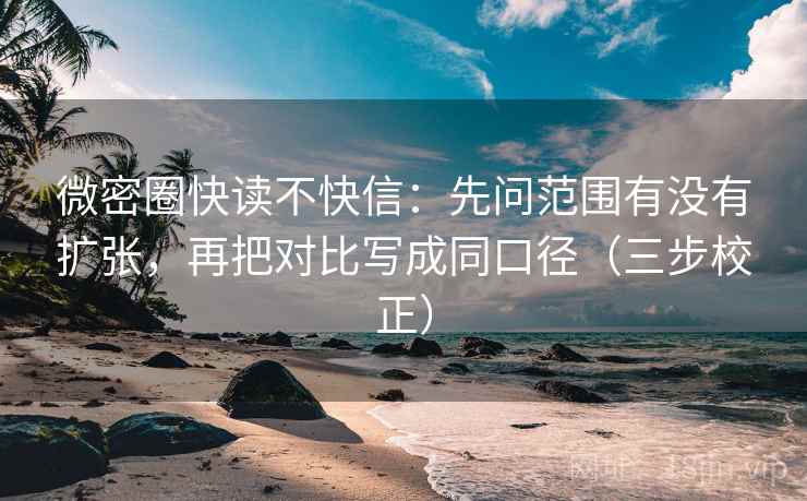 微密圈快读不快信：先问范围有没有扩张，再把对比写成同口径（三步校正）