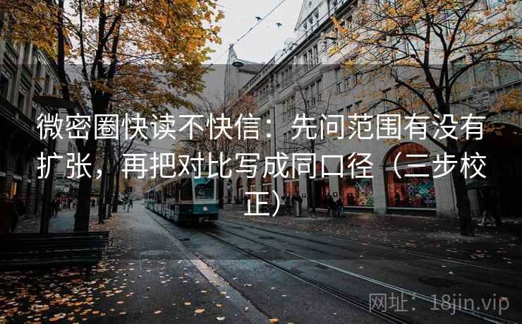 微密圈快读不快信：先问范围有没有扩张，再把对比写成同口径（三步校正）