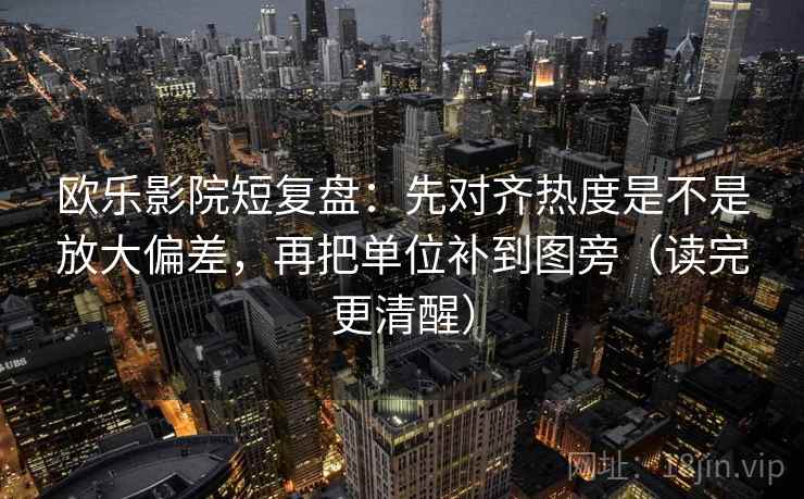 欧乐影院短复盘：先对齐热度是不是放大偏差，再把单位补到图旁（读完更清醒）