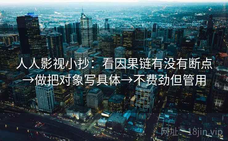 人人影视小抄:看因果链有没有断点→做把对象写具体→不费劲但管用 人人影视小抄:看因果链有没有断点→做把对象写具体→不费劲但管用