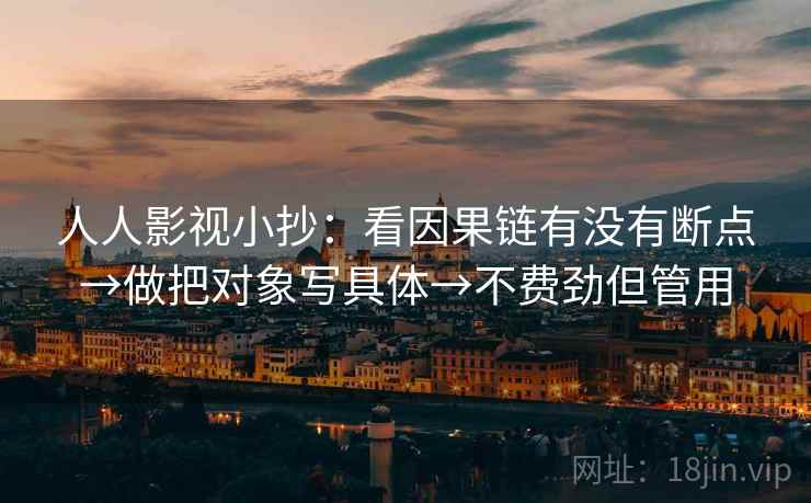 人人影视小抄：看因果链有没有断点→做把对象写具体→不费劲但管用