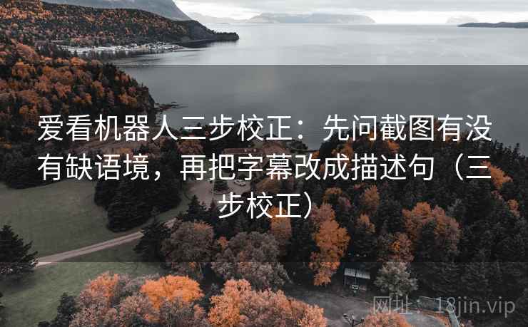 爱看机器人三步校正:先问截图有没有缺语境,再把字幕改成描述句(三步校正) 爱看机器人三步校正:先问截图有没有缺语境,再把字幕改成描述句(三步校正)