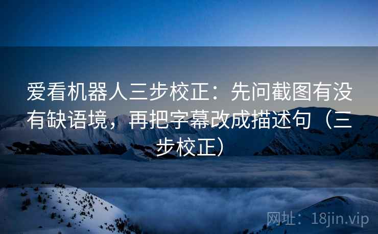 爱看机器人三步校正：先问截图有没有缺语境，再把字幕改成描述句（三步校正）