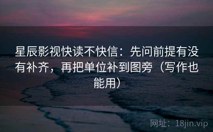 星辰影视快读不快信：先问前提有没有补齐，再把单位补到图旁（写作也能用）