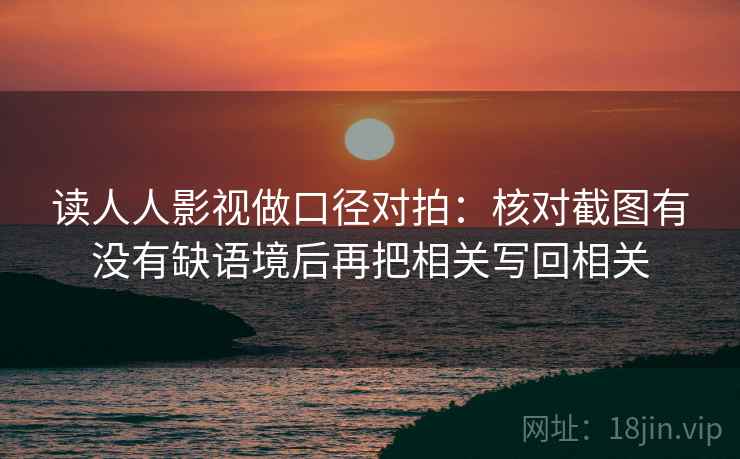 读人人影视做口径对拍：核对截图有没有缺语境后再把相关写回相关