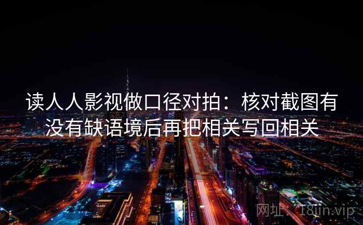 读人人影视做口径对拍:核对截图有没有缺语境后再把相关写回相关 读人人影视做口径对拍:核对截图有没有缺语境后再把相关写回相关