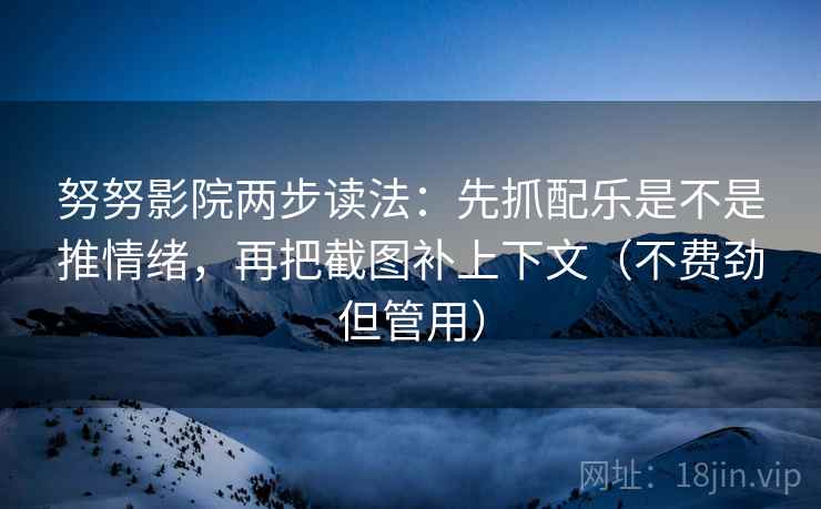努努影院两步读法:先抓配乐是不是推情绪,再把截图补上下文(不费劲但管用) 努努影院两步读法:先抓配乐是不是推情绪,再把截图补上下文(不费劲但管用)