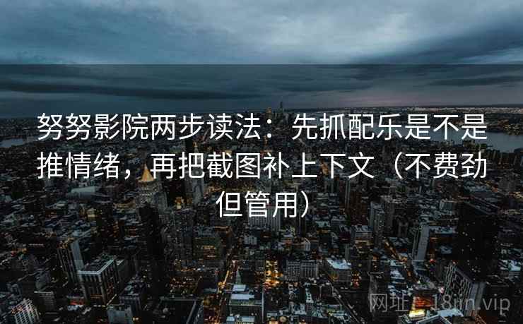 努努影院两步读法：先抓配乐是不是推情绪，再把截图补上下文（不费劲但管用）