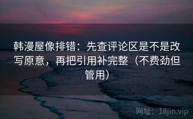韩漫屋像排错：先查评论区是不是改写原意，再把引用补完整（不费劲但管用）