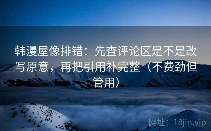 韩漫屋像排错：先查评论区是不是改写原意，再把引用补完整（不费劲但管用）