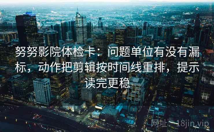 努努影院体检卡：问题单位有没有漏标，动作把剪辑按时间线重排，提示读完更稳