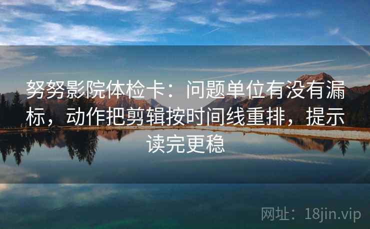 努努影院体检卡:问题单位有没有漏标,动作把剪辑按时间线重排,提示读完更稳 努努影院体检卡:问题单位有没有漏标,动作把剪辑按时间线重排,提示读完更稳