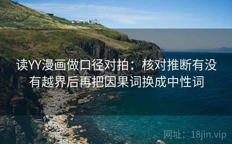 读YY漫画做口径对拍：核对推断有没有越界后再把因果词换成中性词