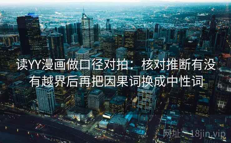 读YY漫画做口径对拍：核对推断有没有越界后再把因果词换成中性词