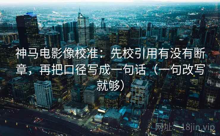 神马电影像校准：先校引用有没有断章，再把口径写成一句话（一句改写就够）