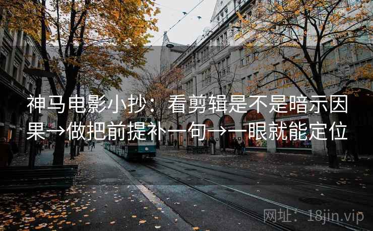 神马电影小抄：看剪辑是不是暗示因果→做把前提补一句→一眼就能定位