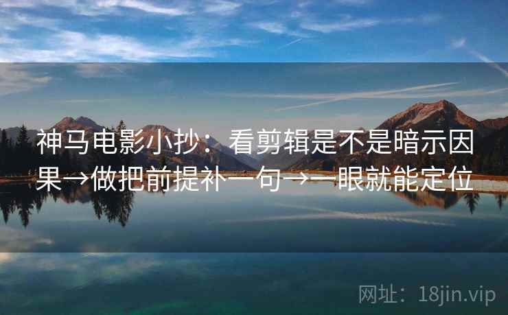 神马电影小抄：看剪辑是不是暗示因果→做把前提补一句→一眼就能定位
