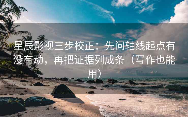 星辰影视三步校正:先问轴线起点有没有动,再把证据列成条(写作也能用) 星辰影视三步校正:先问轴线起点有没有动,再把证据列成条(写作也能用)