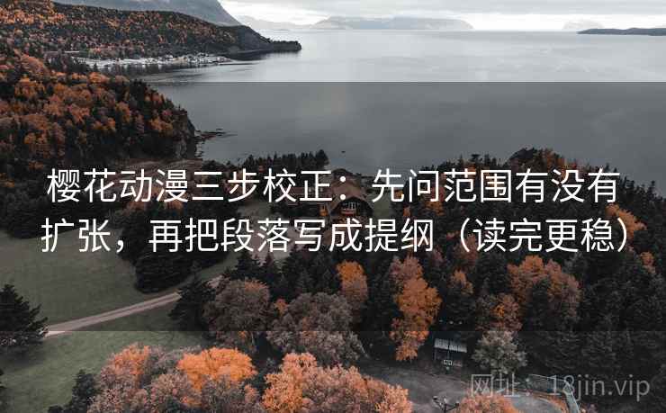 樱花动漫三步校正:先问范围有没有扩张,再把段落写成提纲(读完更稳) 樱花动漫三步校正:先问范围有没有扩张,再把段落写成提纲(读完更稳)