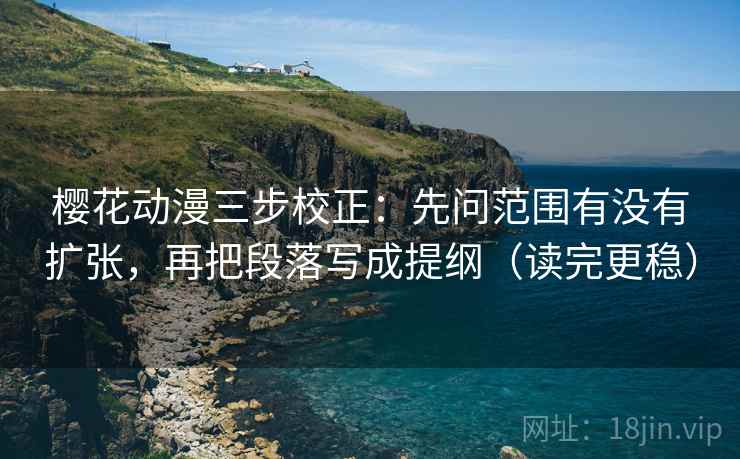 樱花动漫三步校正：先问范围有没有扩张，再把段落写成提纲（读完更稳）