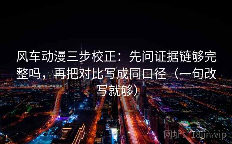 风车动漫三步校正：先问证据链够完整吗，再把对比写成同口径（一句改写就够）