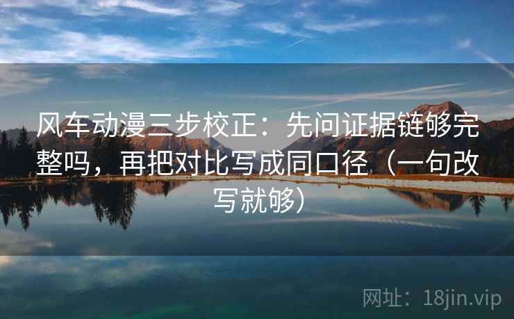 风车动漫三步校正:先问证据链够完整吗,再把对比写成同口径(一句改写就够) 风车动漫三步校正:先问证据链够完整吗,再把对比写成同口径(一句改写就够)