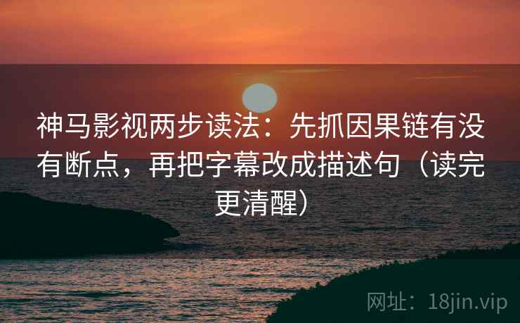 神马影视两步读法:先抓因果链有没有断点,再把字幕改成描述句(读完更清醒)